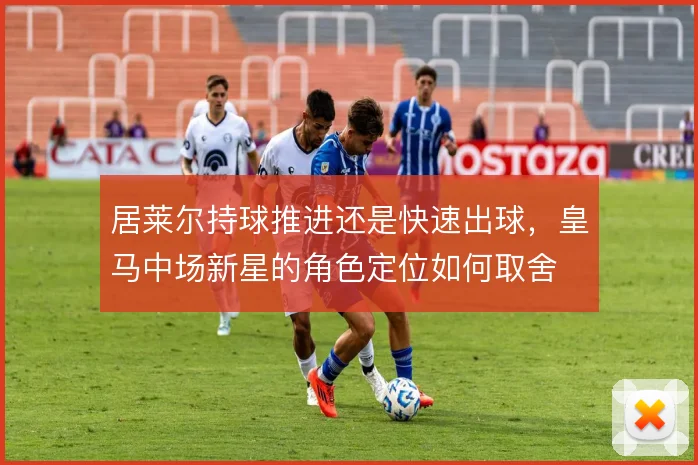 居莱尔持球推进还是快速出球，皇马中场新星的角色定位如何取舍