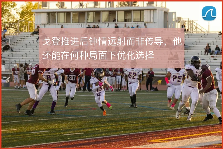 戈登推进后钟情远射而非传导，他还能在何种局面下优化选择