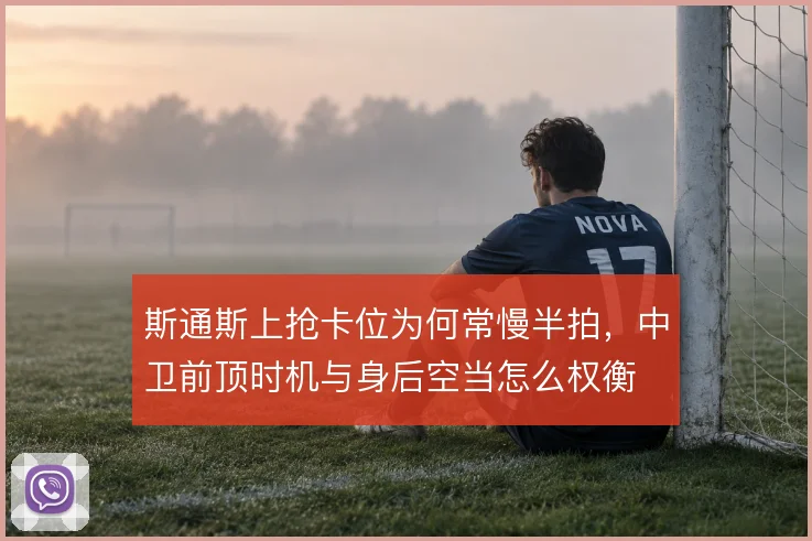 斯通斯上抢卡位为何常慢半拍，中卫前顶时机与身后空当怎么权衡