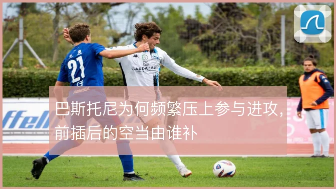 巴斯托尼为何频繁压上参与进攻，前插后的空当由谁补