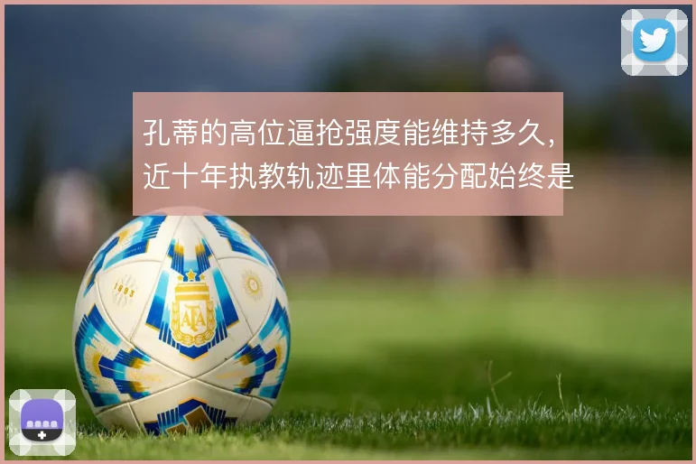 孔蒂的高位逼抢强度能维持多久，近十年执教轨迹里体能分配始终是难题