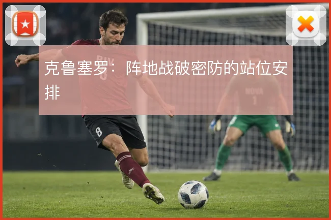 克鲁塞罗：阵地战破密防的站位安排