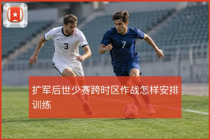 扩军后世少赛跨时区作战怎样安排训练
