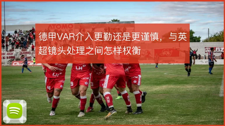 德甲VAR介入更勤还是更谨慎，与英超镜头处理之间怎样权衡