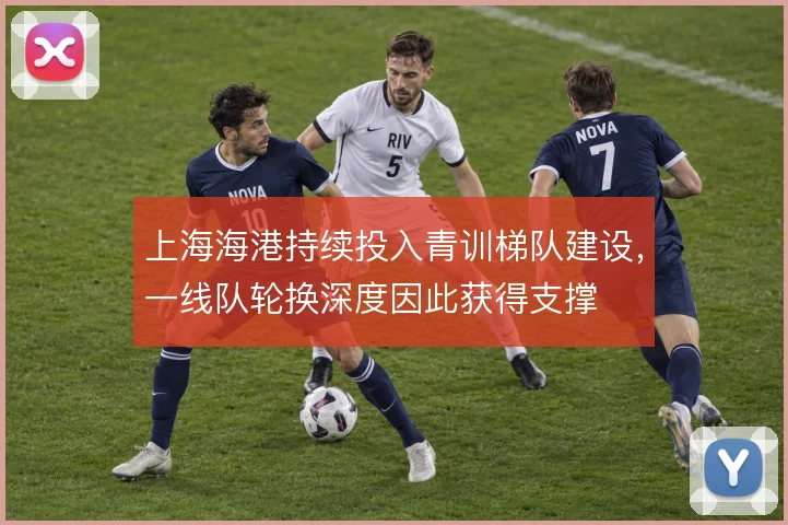 上海海港持续投入青训梯队建设，一线队轮换深度因此获得支撑