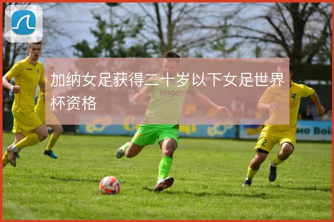加纳女足获得二十岁以下女足世界杯资格