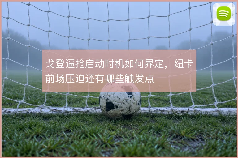 戈登逼抢启动时机如何界定,纽卡前场压迫还有哪些触发点