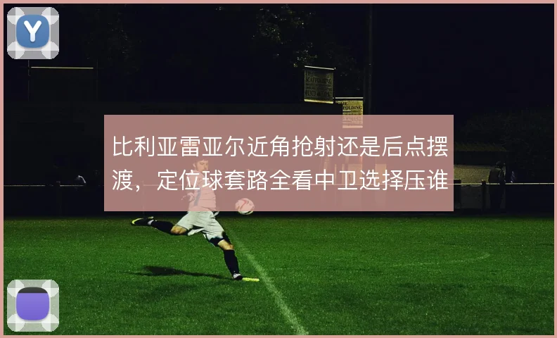 比利亚雷亚尔近角抢射还是后点摆渡，定位球套路全看中卫选择压谁