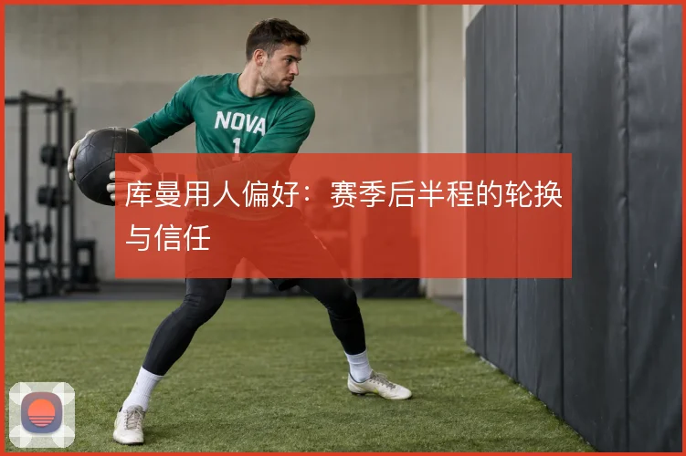 库曼用人偏好：赛季后半程的轮换与信任