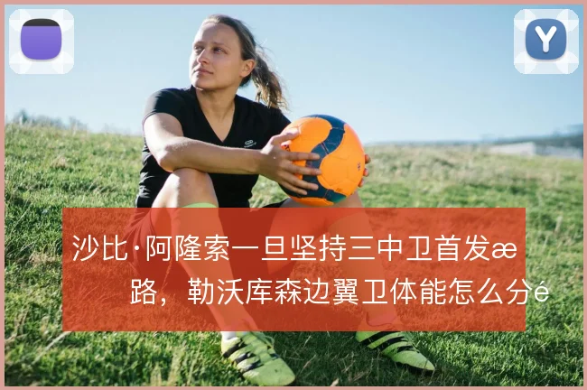 沙比·阿隆索一旦坚持三中卫首发思路，勒沃库森边翼卫体能怎么分配