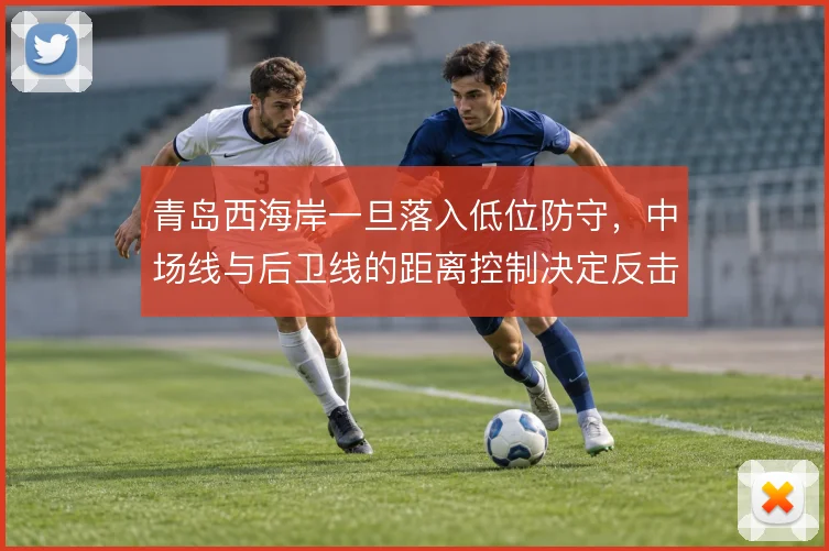 青岛西海岸一旦落入低位防守，中场线与后卫线的距离控制决定反击质量
