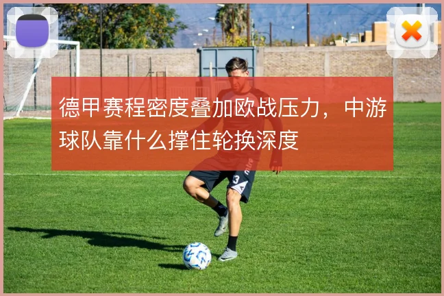 德甲赛程密度叠加欧战压力，中游球队靠什么撑住轮换深度