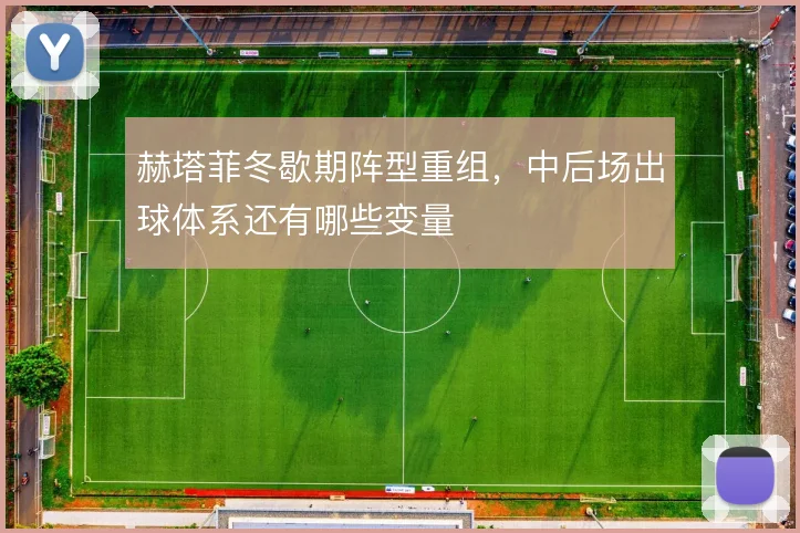 赫塔菲冬歇期阵型重组，中后场出球体系还有哪些变量