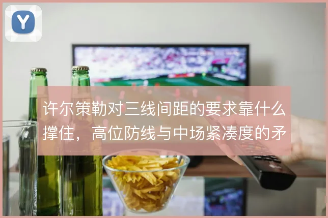 许尔策勒对三线间距的要求靠什么撑住，高位防线与中场紧凑度的矛盾怎么解