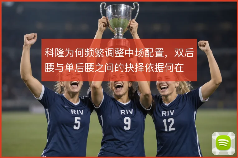科隆为何频繁调整中场配置，双后腰与单后腰之间的抉择依据何在