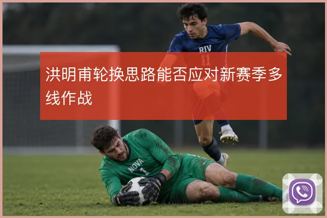 洪明甫轮换思路能否应对新赛季多线作战