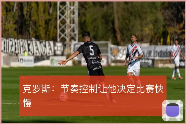 克罗斯：节奏控制让他决定比赛快慢