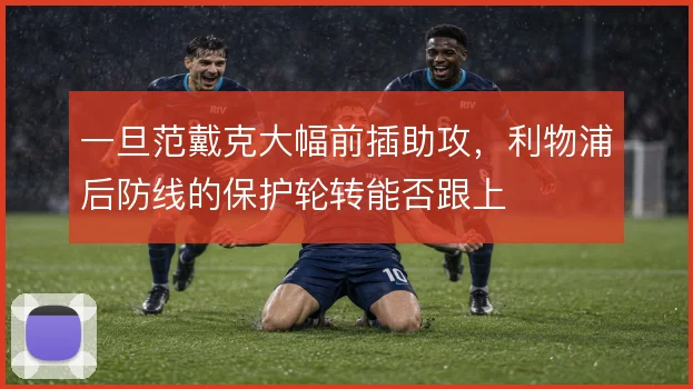 一旦范戴克大幅前插助攻，利物浦后防线的保护轮转能否跟上