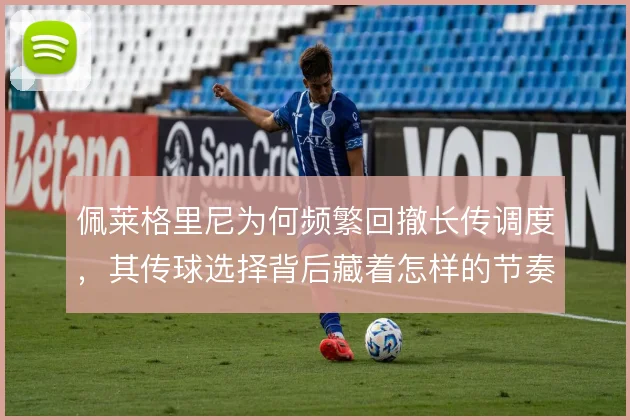 佩莱格里尼为何频繁回撤长传调度，其传球选择背后藏着怎样的节奏考量