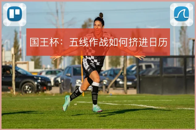 国王杯：五线作战如何挤进日历