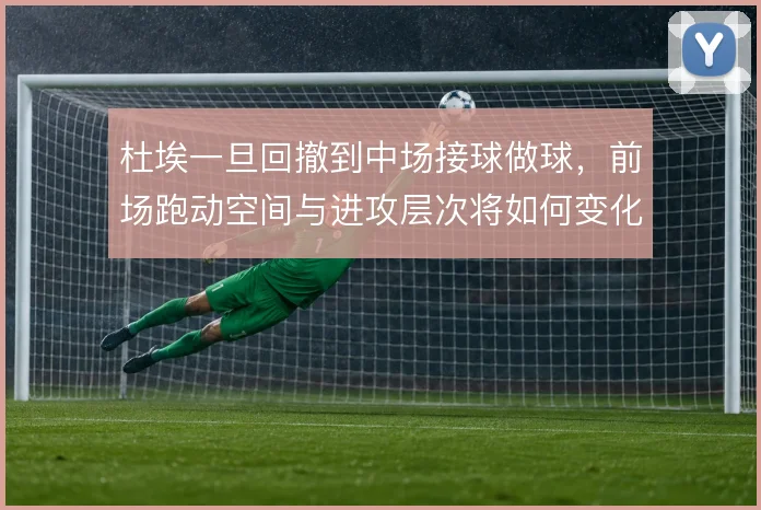 杜埃一旦回撤到中场接球做球，前场跑动空间与进攻层次将如何变化