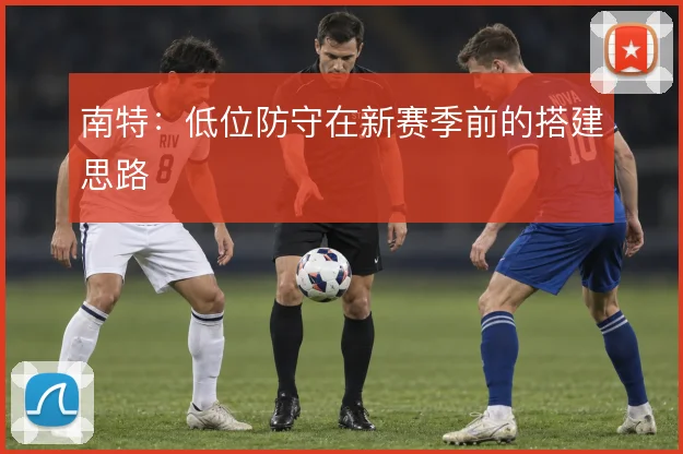 南特：低位防守在新赛季前的搭建思路