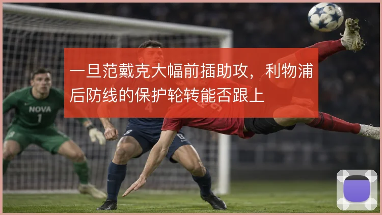 一旦范戴克大幅前插助攻，利物浦后防线的保护轮转能否跟上