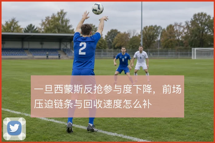 一旦西蒙斯反抢参与度下降，前场压迫链条与回收速度怎么补