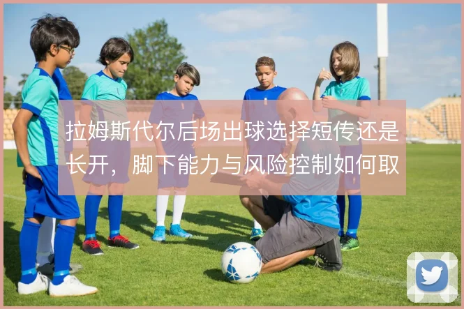 拉姆斯代尔后场出球选择短传还是长开，脚下能力与风险控制如何取舍