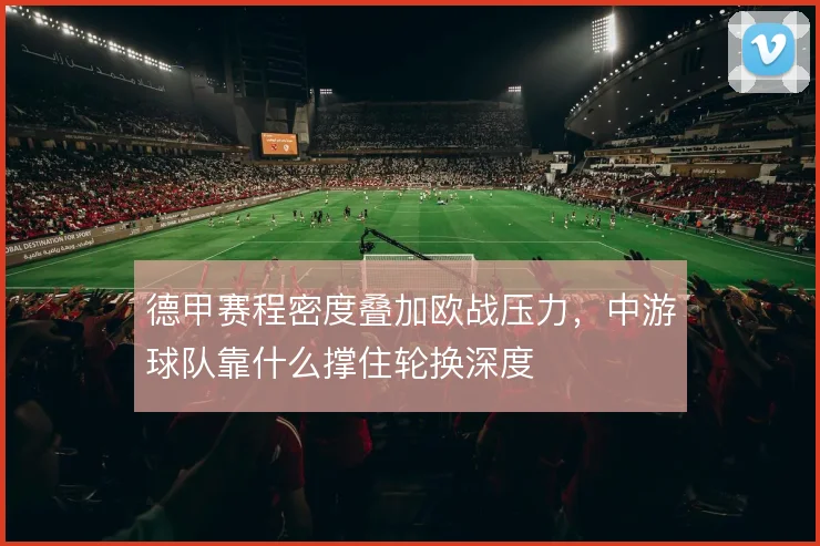 德甲赛程密度叠加欧战压力，中游球队靠什么撑住轮换深度