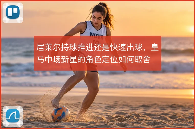 居莱尔持球推进还是快速出球，皇马中场新星的角色定位如何取舍